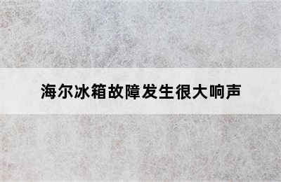 海尔冰箱故障发生很大响声