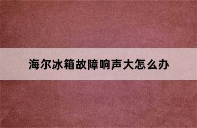 海尔冰箱故障响声大怎么办