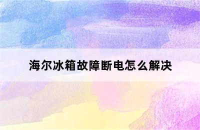 海尔冰箱故障断电怎么解决