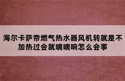 海尔卡萨帝燃气热水器风机转就是不加热过会就嘀嘀响怎么会事