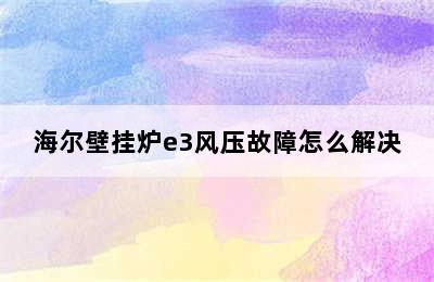 海尔壁挂炉e3风压故障怎么解决