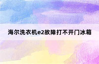 海尔洗衣机e2故障打不开门冰箱