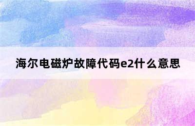 海尔电磁炉故障代码e2什么意思