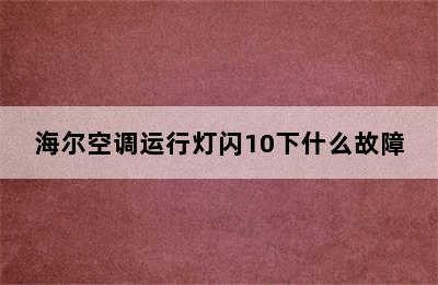 海尔空调运行灯闪10下什么故障