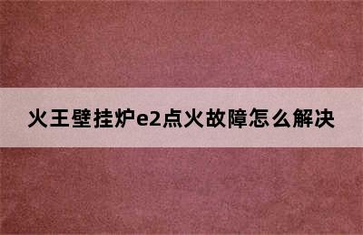 火王壁挂炉e2点火故障怎么解决