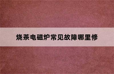 烧茶电磁炉常见故障哪里修