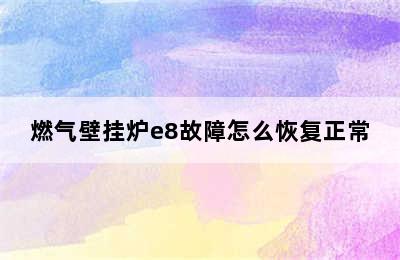 燃气壁挂炉e8故障怎么恢复正常