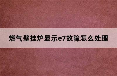 燃气壁挂炉显示e7故障怎么处理