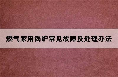 燃气家用锅炉常见故障及处理办法