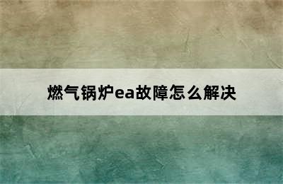 燃气锅炉ea故障怎么解决