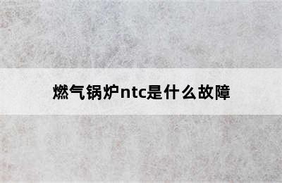 燃气锅炉ntc是什么故障