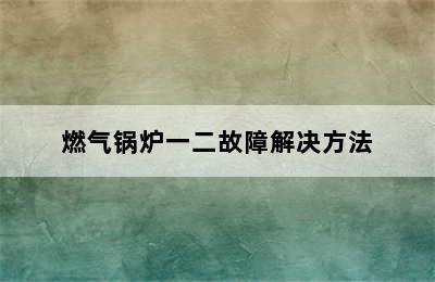 燃气锅炉一二故障解决方法