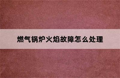 燃气锅炉火焰故障怎么处理