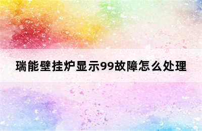 瑞能壁挂炉显示99故障怎么处理