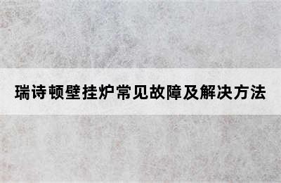 瑞诗顿壁挂炉常见故障及解决方法