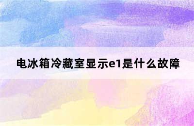 电冰箱冷藏室显示e1是什么故障