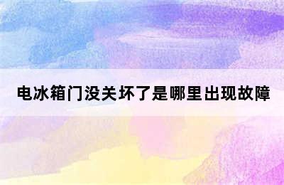 电冰箱门没关坏了是哪里出现故障