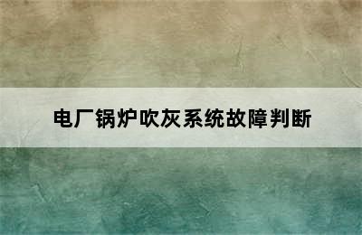 电厂锅炉吹灰系统故障判断