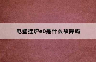 电壁挂炉e0是什么故障码