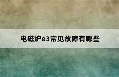 电磁炉e3常见故障有哪些