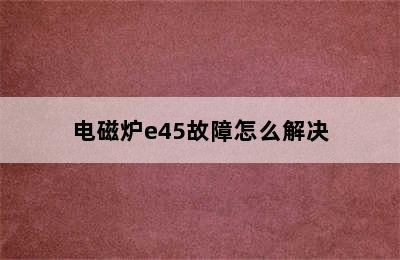 电磁炉e45故障怎么解决