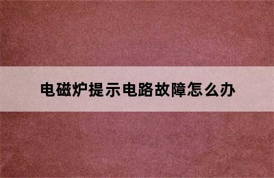 电磁炉提示电路故障怎么办