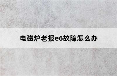 电磁炉老报e6故障怎么办