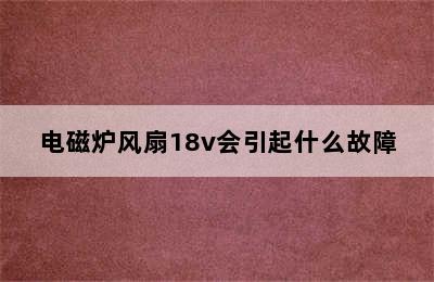 电磁炉风扇18v会引起什么故障