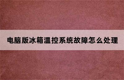 电脑版冰箱温控系统故障怎么处理