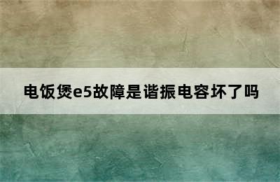 电饭煲e5故障是谐振电容坏了吗