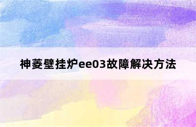 神菱壁挂炉ee03故障解决方法