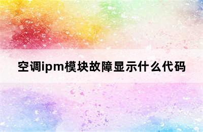 空调ipm模块故障显示什么代码