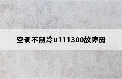 空调不制冷u111300故障码