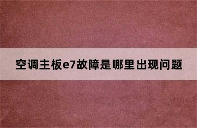 空调主板e7故障是哪里出现问题