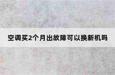 空调买2个月出故障可以换新机吗