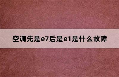 空调先是e7后是e1是什么故障