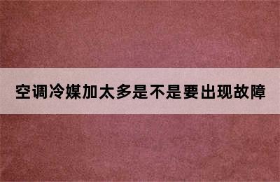 空调冷媒加太多是不是要出现故障