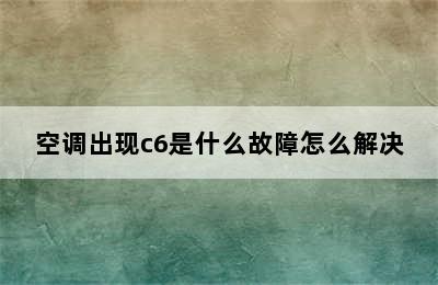 空调出现c6是什么故障怎么解决