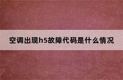 空调出现h5故障代码是什么情况