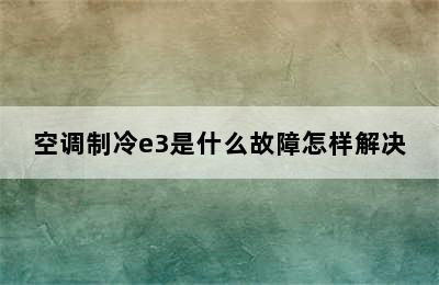 空调制冷e3是什么故障怎样解决