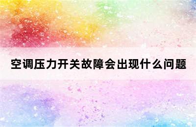 空调压力开关故障会出现什么问题