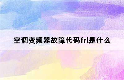 空调变频器故障代码frl是什么