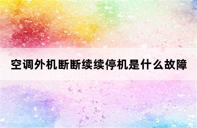 空调外机断断续续停机是什么故障