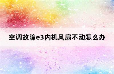 空调故障e3内机风扇不动怎么办