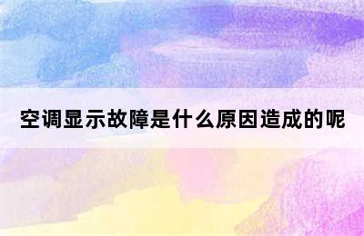 空调显示故障是什么原因造成的呢