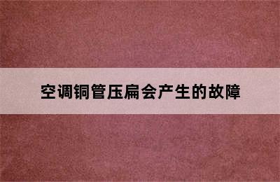 空调铜管压扁会产生的故障