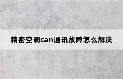 精密空调can通讯故障怎么解决