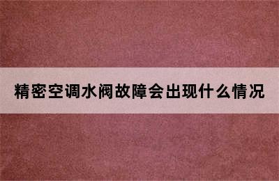 精密空调水阀故障会出现什么情况