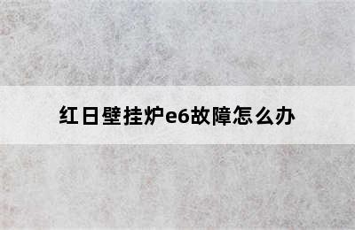 红日壁挂炉e6故障怎么办