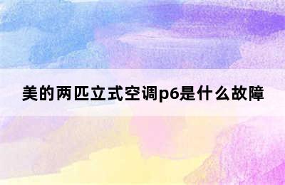 美的两匹立式空调p6是什么故障